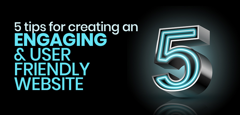 5 Tips for Creating an Engaging and User Friendly Website